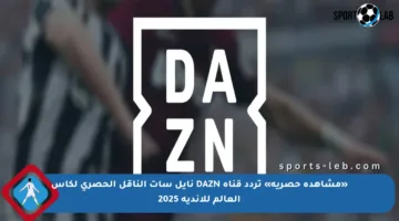 «مشاهدة حصرية» تردد قناة DAZN نايل سات الناقل الحصري لكاس العالم للاندية 2025